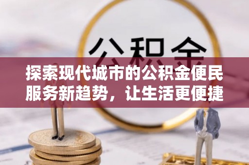 信用探索现代城市的公积金便民服务新趋势，让生活更便捷