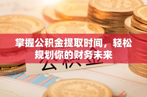 信用掌握公积金提取时间，轻松规划你的财务未来