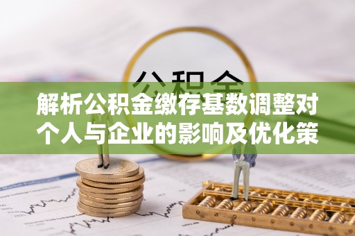 信用解析公积金缴存基数调整对个人与企业的影响及优化策略