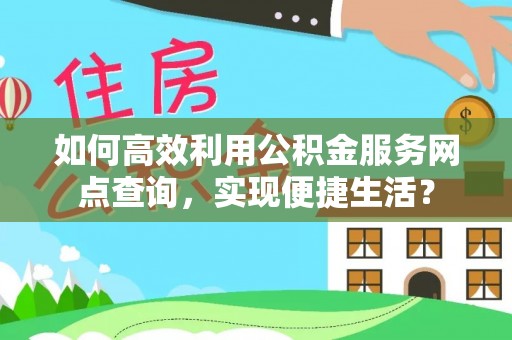 信用如何高效利用公积金服务网点查询，实现便捷生活？