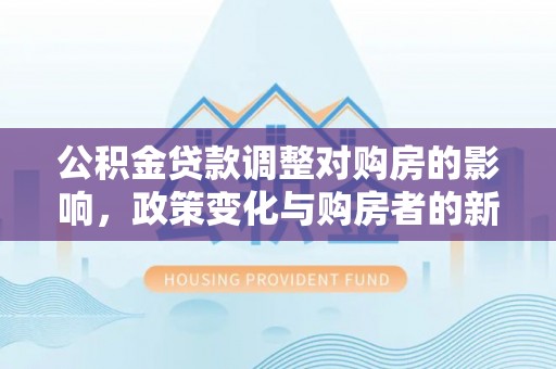 信用公积金贷款调整对购房的影响，政策变化与购房者的新选择