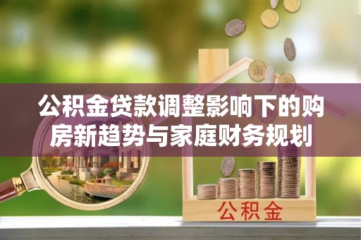 信用公积金贷款调整影响下的购房新趋势与家庭财务规划