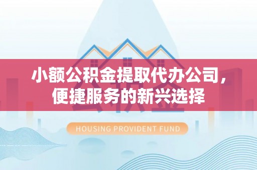 信用小额公积金提取代办公司，便捷服务的新兴选择