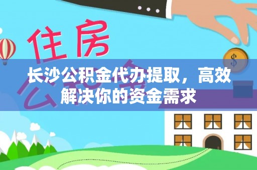 信用长沙公积金代办提取，高效解决你的资金需求