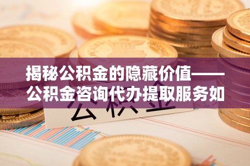 信用揭秘公积金的隐藏价值——公积金咨询代办提取服务如何助您财富增值
