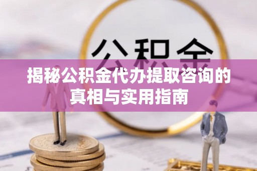 信用揭秘公积金代办提取咨询的真相与实用指南