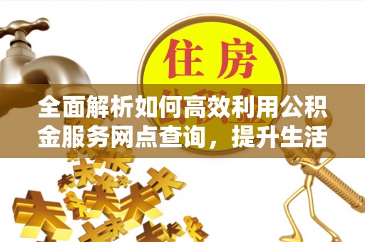 信用全面解析如何高效利用公积金服务网点查询，提升生活便利性