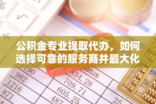 信用公积金专业提取代办，如何选择可靠的服务商并最大化你的资金收益