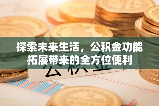 信用探索未来生活，公积金功能拓展带来的全方位便利