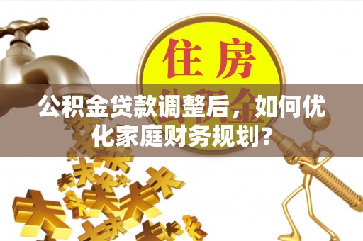 信用公积金贷款调整后，如何优化家庭财务规划？