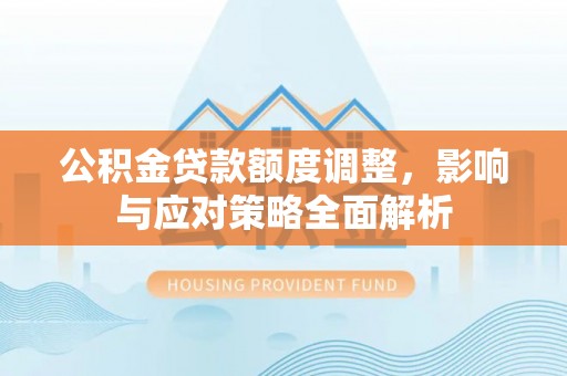 信用公积金贷款额度调整，影响与应对策略全面解析