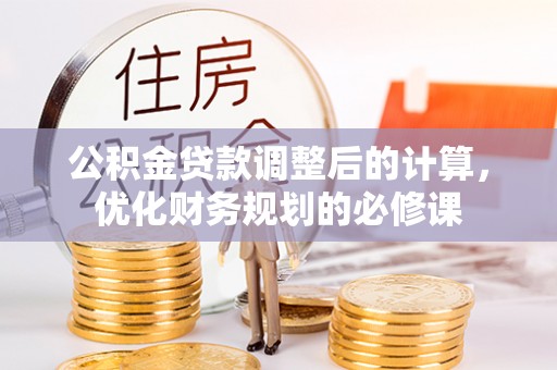 信用公积金贷款调整后的计算，优化财务规划的必修课