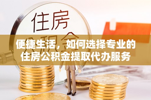信用便捷生活，如何选择专业的住房公积金提取代办服务