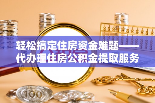 信用轻松搞定住房资金难题——代办理住房公积金提取服务详解