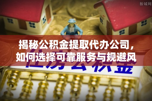信用揭秘公积金提取代办公司，如何选择可靠服务与规避风险