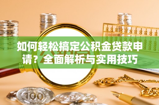 信用如何轻松搞定公积金贷款申请？全面解析与实用技巧