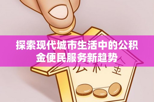 信用探索现代城市生活中的公积金便民服务新趋势