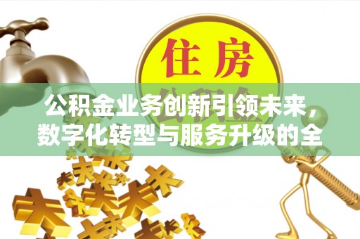 信用公积金业务创新引领未来，数字化转型与服务升级的全新篇章