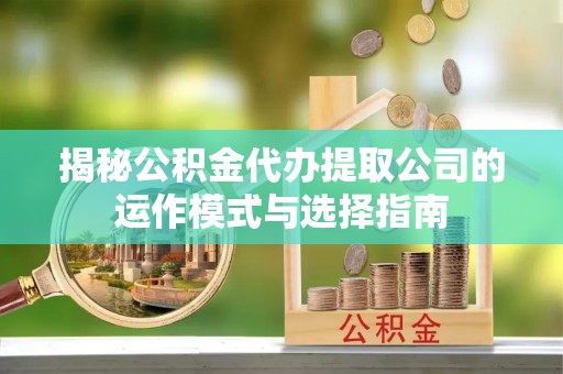 信用揭秘公积金代办提取公司的运作模式与选择指南