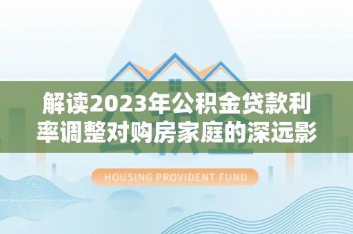 信用解读2023年公积金贷款利率调整对购房家庭的深远影响