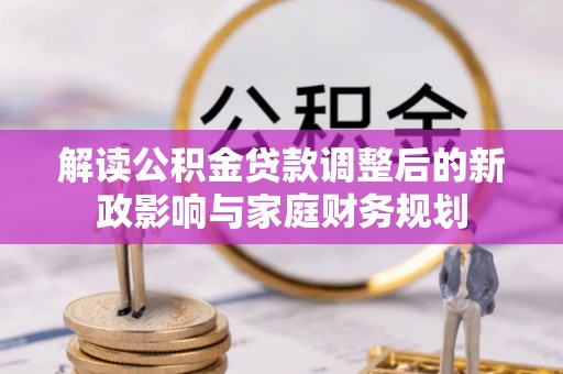 信用解读公积金贷款调整后的新政影响与家庭财务规划