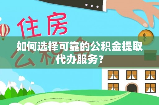 信用如何选择可靠的公积金提取代办服务？