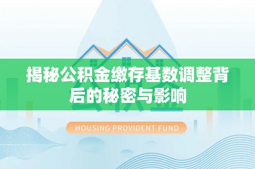 信用揭秘公积金缴存基数调整背后的秘密与影响