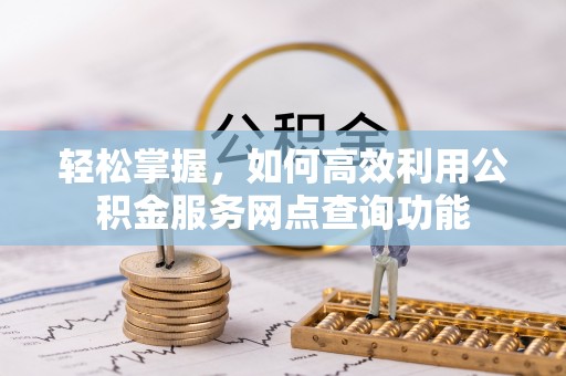 信用轻松掌握，如何高效利用公积金服务网点查询功能