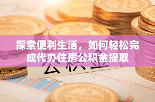 信用探索便利生活，如何轻松完成代办住房公积金提取