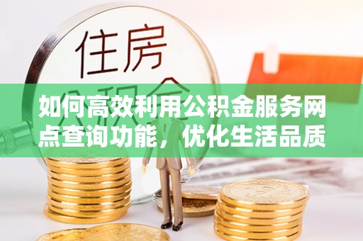 信用如何高效利用公积金服务网点查询功能，优化生活品质