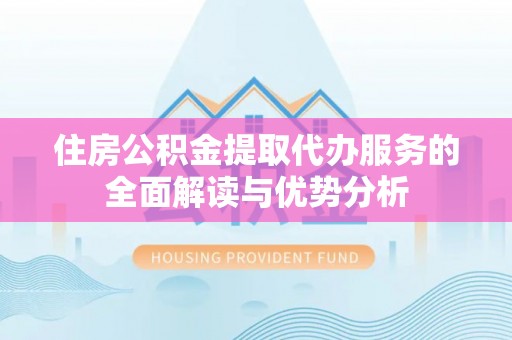 信用住房公积金提取代办服务的全面解读与优势分析