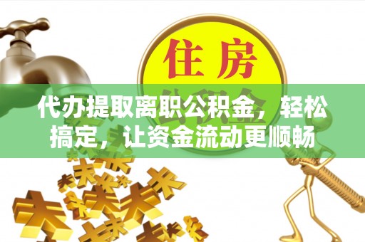 信用代办提取离职公积金，轻松搞定，让资金流动更顺畅