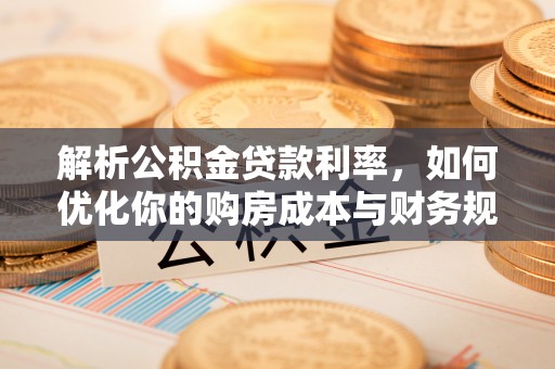 信用解析公积金贷款利率，如何优化你的购房成本与财务规划