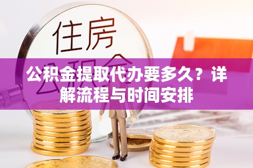 信用公积金提取代办要多久？详解流程与时间安排