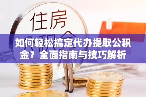 信用如何轻松搞定代办提取公积金？全面指南与技巧解析