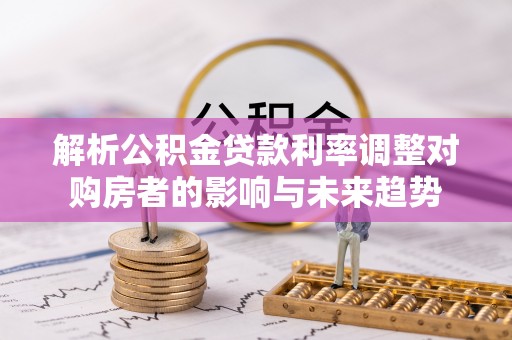 信用解析公积金贷款利率调整对购房者的影响与未来趋势
