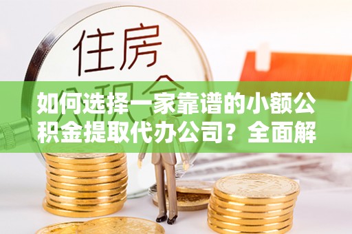 信用如何选择一家靠谱的小额公积金提取代办公司？全面解析与实用指南