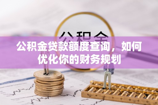 信用公积金贷款额度查询，如何优化你的财务规划