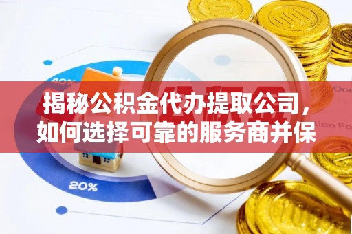 信用揭秘公积金代办提取公司，如何选择可靠的服务商并保障个人权益