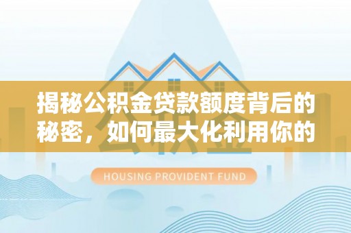 信用揭秘公积金贷款额度背后的秘密，如何最大化利用你的福利？
