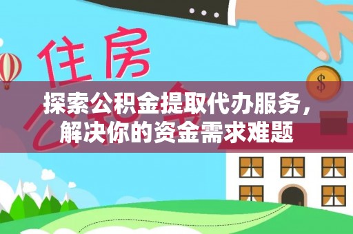 信用探索公积金提取代办服务，解决你的资金需求难题