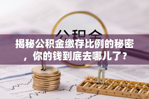 信用揭秘公积金缴存比例的秘密，你的钱到底去哪儿了？