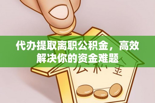 信用代办提取离职公积金，高效解决你的资金难题