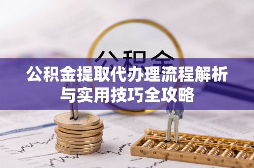 信用公积金提取代办理流程解析与实用技巧全攻略