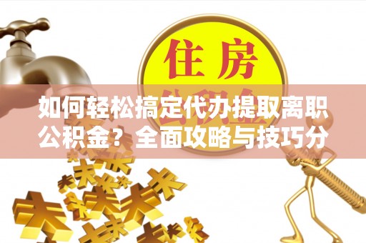 信用如何轻松搞定代办提取离职公积金？全面攻略与技巧分享