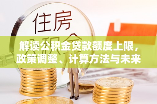 信用解读公积金贷款额度上限，政策调整、计算方法与未来趋势