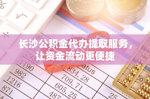 信用长沙公积金代办提取服务，让资金流动更便捷