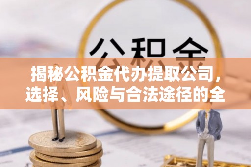 信用揭秘公积金代办提取公司，选择、风险与合法途径的全面解析