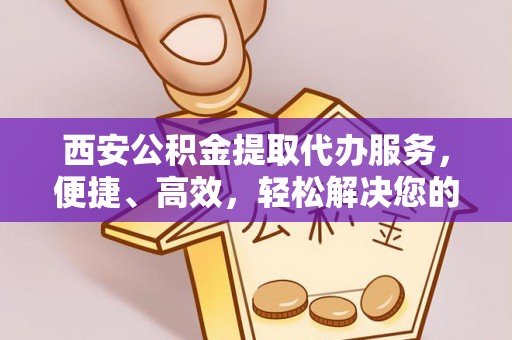信用西安公积金提取代办服务，便捷、高效，轻松解决您的资金需求