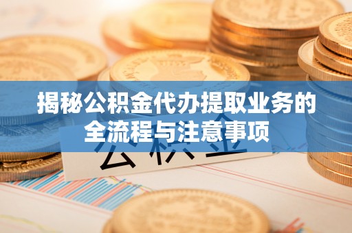 信用揭秘公积金代办提取业务的全流程与注意事项